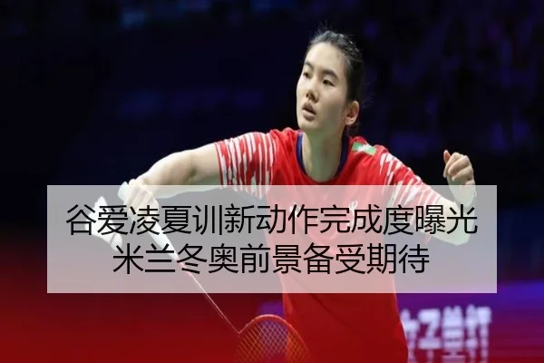 谷爱凌夏训新动作完成度曝光 米兰冬奥前景备受期待