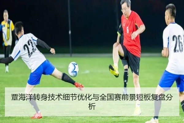 覃海洋转身技术细节优化与全国赛前景短板复盘分析