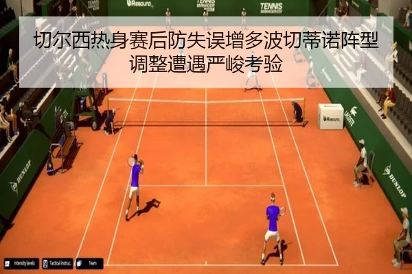 切尔西热身赛后防失误增多波切蒂诺阵型调整遭遇严峻考验