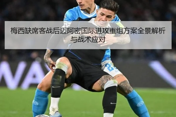 梅西缺席客战后迈阿密国际进攻重组方案全景解析与战术应对
