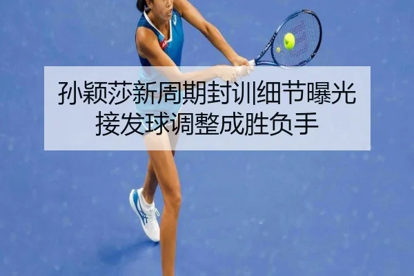 孙颖莎新周期封训细节曝光 接发球调整成胜负手