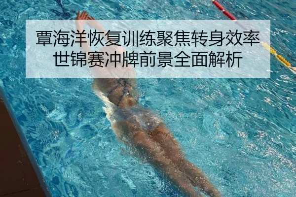 覃海洋恢复训练聚焦转身效率 世锦赛冲牌前景全面解析