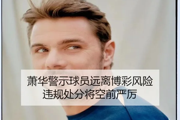 萧华警示球员远离博彩风险 违规处分将空前严厉
