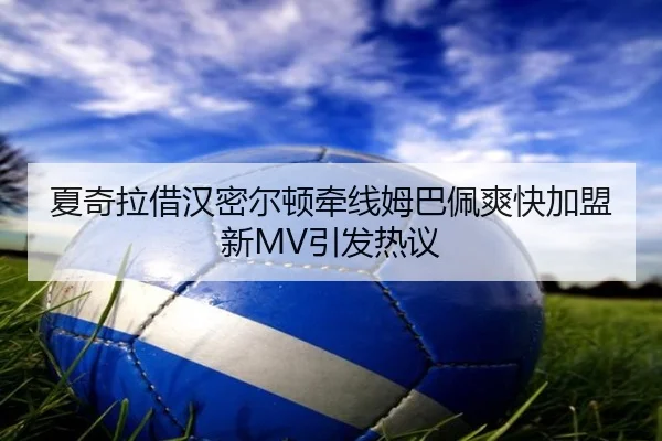 夏奇拉借汉密尔顿牵线姆巴佩爽快加盟新MV引发热议
