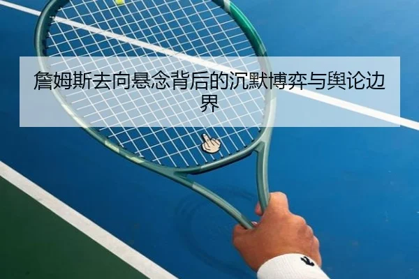 詹姆斯去向悬念背后的沉默博弈与舆论边界